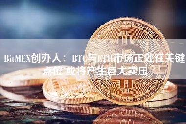 BitMEX创办人：BTC与ETH市场正处在关键点位 或将产生巨大卖压