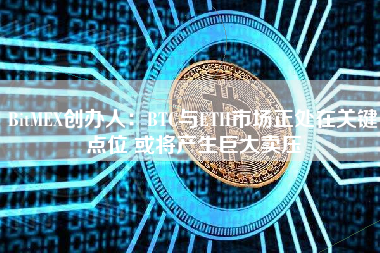 BitMEX创办人：BTC与ETH市场正处在关键点位 或将产生巨大卖压