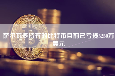 萨尔瓦多持有的比特币目前已亏损5250万美元