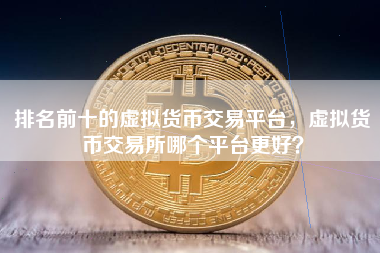 排名前十的虚拟货币交易平台，虚拟货币交易所哪个平台更好？