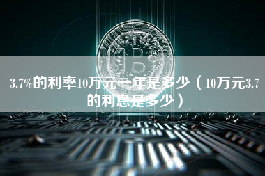 3.7%的利率10万元一年是多少（10万元3.7的利息是多少）