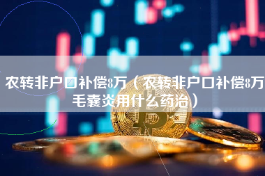 农转非户口补偿8万（农转非户口补偿8万毛囊炎用什么药治）