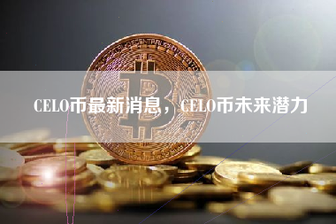 CELO币最新消息，CELO币未来潜力