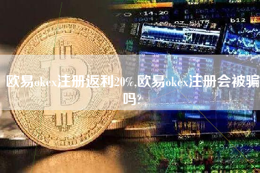 欧易okex注册返利20%,欧易okex注册会被骗吗?