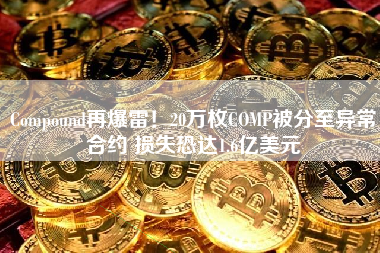 Compound再爆雷！20万枚COMP被分至异常合约 损失恐达1.6亿美元