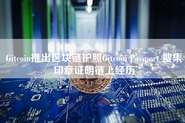 Gitcoin推出区块链护照Gitcoin Passport 搜集印章证明链上经历