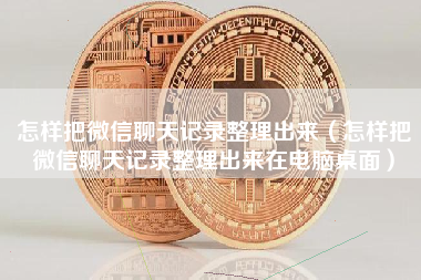 怎样把微信聊天记录整理出来（怎样把微信聊天记录整理出来在电脑桌面）