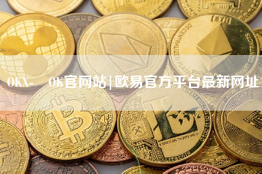 OKX- OK官网站|欧易官方平台最新网址