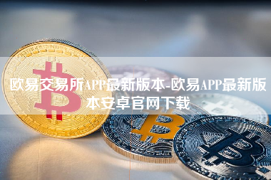 欧易交易所APP最新版本-欧易APP最新版本安卓官网下载