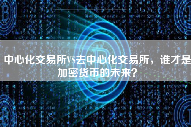 中心化交易所VS去中心化交易所，谁才是加密货币的未来？