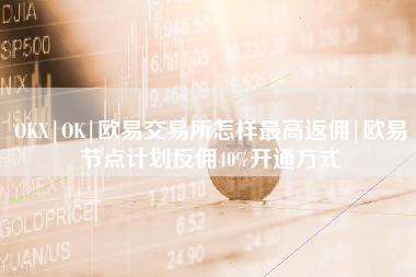 OKX|OK|欧易交易所怎样最高返佣|欧易节点计划反佣40%开通方式