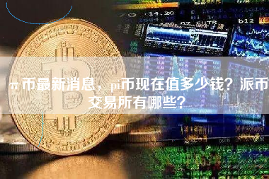 π币最新消息，pi币现在值多少钱？派币交易所有哪些？