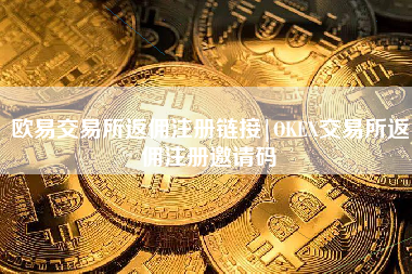 欧易交易所返佣注册链接|OKEX交易所返佣注册邀请码