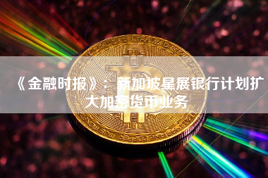 《金融时报》：新加坡星展银行计划扩大加密货币业务