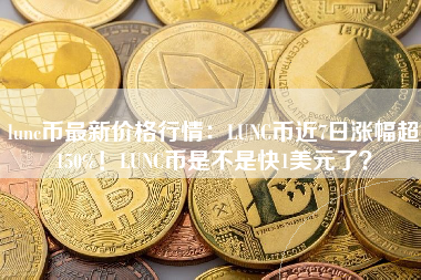 lunc币最新价格行情：LUNC币近7日涨幅超150%！LUNC币是不是快1美元了？