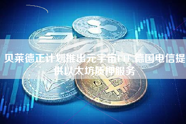 贝莱德正计划推出元宇宙ETF 德国电信提供以太坊质押服务