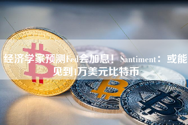 经济学家预测Fed会加息！Santiment：或能见到1万美元比特币