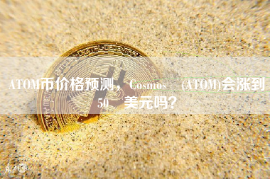 ATOM币价格预测，Cosmos (ATOM)会涨到 50 美元吗？