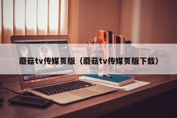蘑菇tv传媒页版（蘑菇tv传媒页版下载）