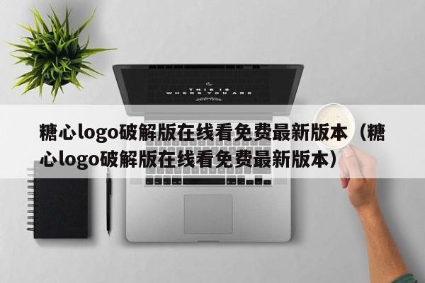 糖心logo破解版在线看免费最新版本（糖心logo破解版在线看免费最新版本）